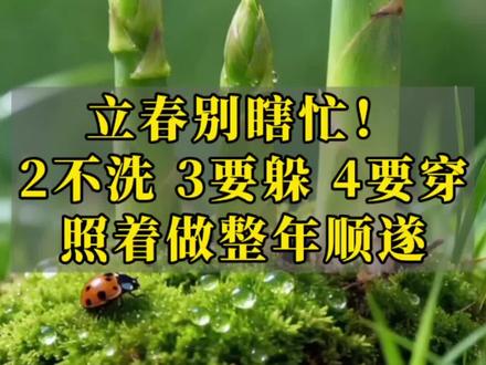 立春别瞎忙!2不洗 3要躲 4要穿,照着做整年顺遂!#一段很现实的人生感悟 #立春#传统文化 #春节#生活常识 #干货分享 @抖音创作小助手 @抖音创作灵感 @抖音创作者大会