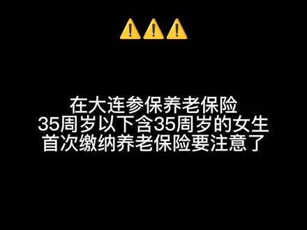 在大连参保养老保险,35周岁以下含35周岁的女生,首次缴纳养老保险要注意了。