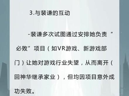 亏成首富 女主
《亏成首富从游戏开始》中没有明确的传统意义上的“女主”,但林晚是戏份最多、与主角裴谦互动最密切的女性角色,其身份和经历贯穿多个核心剧情线:
林晚的核心信息
1. 身份背景
- 神华集团总裁之女,哥哥是神华地产的林州,姐姐是神华副总林渝。
- 最初加入天火工作室,后因认同裴谦的理念辞职加入腾达。
2. 在腾达的经历
- 早期:负责游戏测试、玩家反馈等工作(如第66章找玩家测试《海上堡垒》),因背景特殊被裴谦视为“傻白甜”员工。
- 中期:被安排到亏损的觞洋游戏任负责人,主导《热血战歌》手游版等项目(虽裴谦想让项目失败,却意外成功)。
- 后期:被裴谦忽悠离开觞洋游戏,与神华集团合作成立迟行工作室,负责VR游戏《动物海岛》《房产中介模拟器》等项目,成为独立游戏部门的核心管理者。
3. 与裴谦的互动
- 裴谦多次试图通过安排她负责“必败”项目(如VR游戏、新游戏部门)让她对游戏行业失望,从而离开(回神华继承家业),但均因项目意外成功失败。
- 她是裴谦“亏钱计划”中的关键变量,多次“反向背刺”导致裴谦的亏损目标落空。
其他女性配角
- 唐亦姝:腾达员工,有“倒霉光环”,负责部分项目执行(如监督GOG开发)。
- 辛海璐:裴谦的助理,处理日常行政事务。
综上,林晚是故事中最核心的女性角色,虽非传统恋爱线女主,但她的成长与决策深刻影响着裴谦的“亏钱大业”及腾达集团的发展。