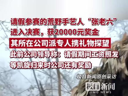 请假参赛的荒野手艺人“张老六”进入决赛,其所在公司派专人携礼物探望,此前公司领导称请假期间工资照发(原创采访)