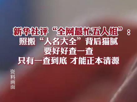 新华社评“全网最忙五人组”:照搬“人名大全”背后猫腻要好好查一查,只有一查到底,才能正本清源