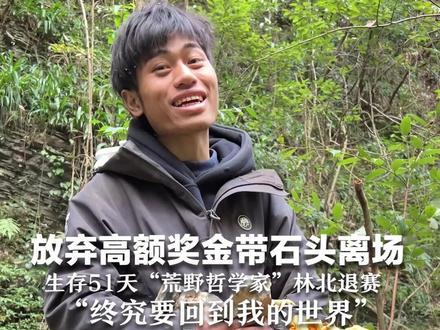 放弃高额奖金只带石头离场 生存51天 “荒野哲学家” 林北退赛 “终究要回到我的世界” 没有他的荒野求生,你还追吗?