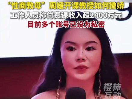 “性商教母”周媛开课教授如何撒娇,工作人员称付费课收入超2400万元,目前多个账号已设为私密