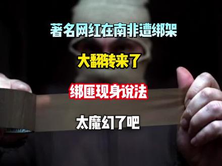 著名网红在南非遭绑架,翻转来了,绑匪现身说法,这也太魔幻了!