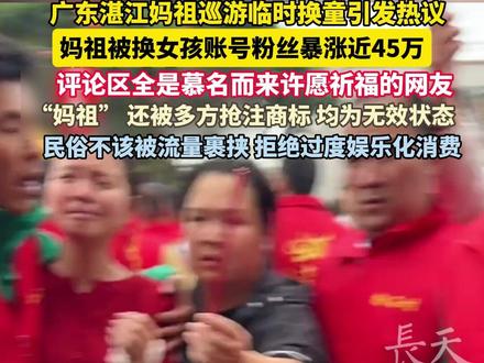 广东湛江妈祖巡游临时换童引发热议,#妈祖 被换女孩账号粉丝暴涨近45万,评论区全是慕名而来许愿祈福的网友,“妈祖” 还被多方抢注商标, 均为无效状态,民俗不该被流量裹挟 ,拒绝过度娱乐化消费。#广东dou知道