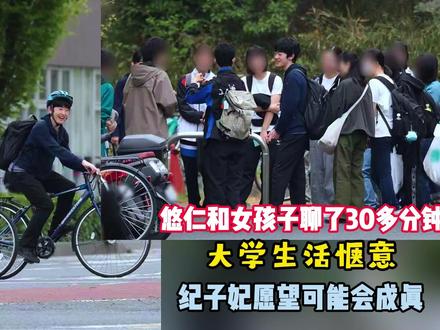 悠仁和女孩子聊了30多分钟,大学生活惬意,纪子妃愿望可能会成