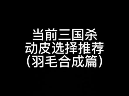 当前三国杀动皮选择推荐(羽毛可合成篇),根据市场经验和日常玩家需求所制作出来的,评论区留言你想合成的动皮吧#三国杀 #三国杀移动版