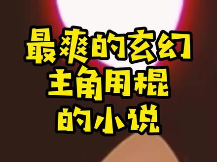 最爽的玄幻主角用棍的小说,剧情爽情节爆,都是玄幻撑门面的佳作#小说