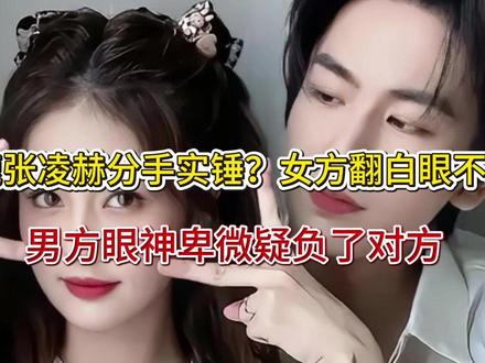 白鹿张凌赫分手实锤?女方翻白眼不理睬,男方眼神卑微疑负了对方