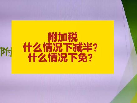附加税什么情况下减半,什么情况下免#会计干货 #会计实操做账 #经验分享 #职场干货