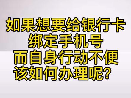 如果想要给银行卡绑定手机号而自身行动不便的该怎么办?