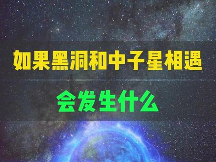 如果黑洞和中子星相遇会发生什么 #黑洞 #中子星 #宇宙星图
