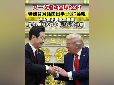 又一次搅动全球经济!特朗普对韩国出手:加征关税 贵金属市场上演巨震 黄金、白银大跳水!回吐此前涨幅!#特朗普 #关税 #韩国 #贵金属