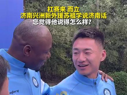杠赛来、而立,济南兴洲新外援苏祖学说济南话,您觉得他说得咋样?