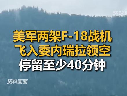 美军两架F-18战机飞入委内瑞拉领空,停留至少40分钟