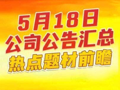 5月18日上市公司公告汇总+热点题材前瞻 5月18日上市公司公告汇总+热点题材前瞻#干货分享 #每天学习一点点 #上市公司公告 #股民 #股票