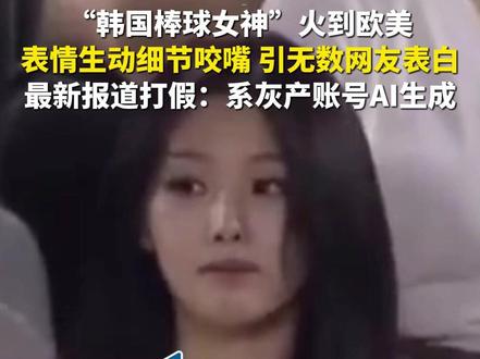 5月7日(报道),“韩国棒球女神”火到欧美,表情生动细节咬嘴,引无数网友表白,最新报道打假:系灰产账号AI生成。(源:红星新闻)