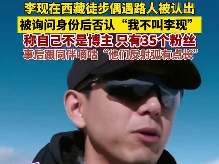 李现在西藏徒步被认出后称“我不叫李现”,只有35个粉丝,事后跟同伴嘀咕“他们反射弧有点长”#李现#李现西藏徒步