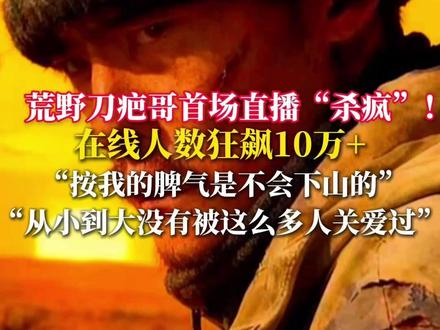 荒野刀疤哥首场直播“杀疯”!在线人数狂飙10万+ ,“按我的 脾气是不会下山的”,“从小到大没有被这么多人关爱过”(@荒野刀疤哥 )