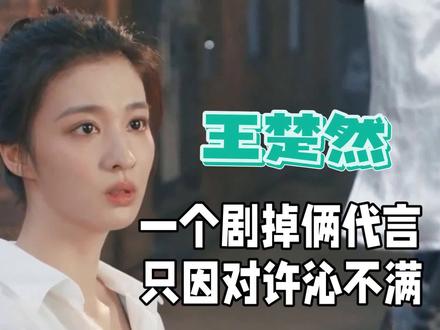 王楚然做错了什么?一个剧掉俩代言,只因网友对许沁不满! #王楚然