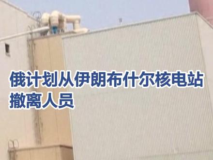 【#俄计划从伊朗布什尔核电站撤离人员 】(央视新闻)