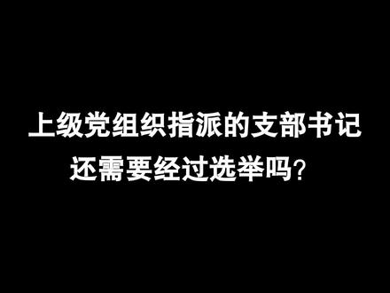 上级党组织指派的支部书记还需要经过选举吗? #涨知识 #党务知识