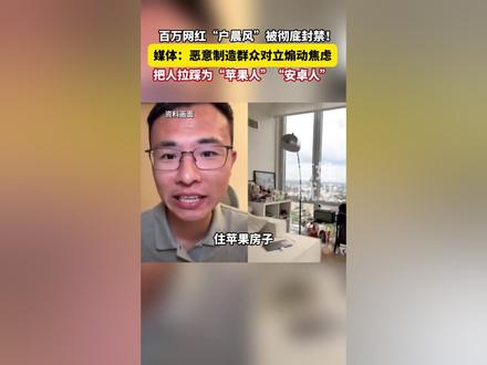 百万网红“户晨风”被彻底封禁!媒体:恶意制造群众对立煽动焦虑,把人拉踩为“苹果人”“安卓人”。