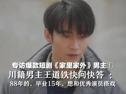 专访爆款短剧《家里家外》男主① 3天播放量破10亿 ,川籍男主王道铁快问快答 :88年的,毕业15年,想和优秀演员搭戏