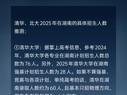 清华、北大2025年在湖南的具体招生人数推测:
①清华大学:据掌上高考信息,参考2024年,清华大学各专业在湖南计划招生人数总数为76人。另外,2025年清华大学在湖南强基计划招生人数为28人。如果不算强基、竞赛与各项计划,单纯高考的话,清华在湖南录取人数约为60人,且基本只招物理方向,历史方向每年招5 - 6人左右。
②北京大学:2025年北京大学在湖南招生计划为66人。同时,北大2025年在湖南强基计划招生人数为28人。若不算强基、竞赛等,单纯高考北大在湖南录取人数约60人,物理方向和历史方向招生人数大致五五平分。
需要注意的是,以上数据仅供参考,实际招生人数可能会因各种因素有所变动,具体以官方公布为准。#最新消息 #高考#高考成绩 #上热搜 #