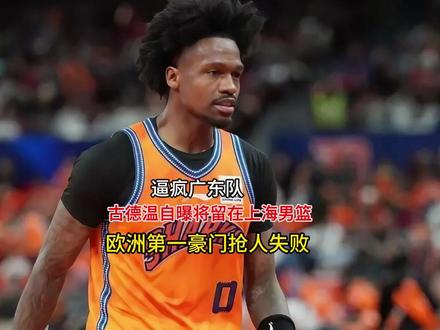 逼疯广东队!古德温自曝将留在上海男篮,欧洲第一豪门抢人失败!