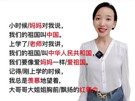 《红领巾爱祖国》
小时候/妈妈对我说,
我们的祖国叫中国。
上学了/老师对我讲,
我们的祖国/叫中华人民共和国,
我们要像爱妈妈一样/爱祖国。
记得/刚上学的时候,
我总是羡慕地望着,
大哥哥大姐姐胸前/飘扬的红领巾。
老师告诉我们,
它是红旗的一角,
是用烈士的鲜血染红的。
终于/有那么一天,
一面小小的红旗/挂在了我的胸前,
在鲜红的少先队旗下,
五指并拢/高举过头。
我深深知道,
这个敬礼/代表人民的利益/高于一切。
鲜艳的红领巾/将伴随着我们/好好学习,
天天向上。
鲜艳的少先队旗指引着我们,
学雷锋/做好事。
渐渐地,
我们长高了/长大了,
知道了长江黄河,
知道了红旗/象征祖国的光荣/和梦想,
知道了我们是祖国的未来和希望。
每当我看到冉冉升起的五星红旗时,
我的心情/都无比激动,
祖国呀/妈妈,
妈妈啊/祖国,我爱您。
#少儿口才 #少儿朗诵 #爱国朗诵#红领巾爱祖国 #爱国 @抖音小助手