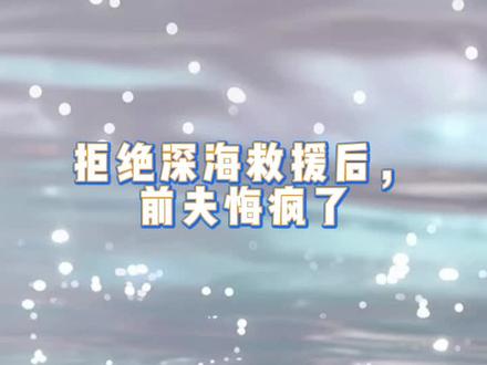 《拒绝深海救援后,前夫悔疯了》#精彩后续 #好文推荐#全文已完结