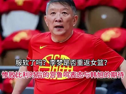 服软了吗?李梦是否重返女篮?惨败比利时后的宫鲁鸣表态与韩旭的