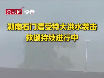 湖南石门遭受特大洪水袭击,救援持续进行中
