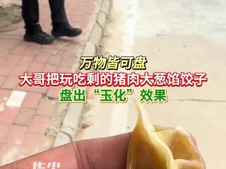 万物皆可盘
大哥把玩吃剩的猪肉大葱馅饺子
盘出“玉化”效果
(编辑 董力铭 责编 王牡丹)#盘饺子 #万物皆可盘 #饺子
