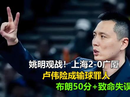 姚明观战!上海2-0广厦,卢伟险成输球罪人,布朗50分+致命 姚明观战!上海2-0广厦,卢伟险成输球罪人,布朗50分+致命失误
