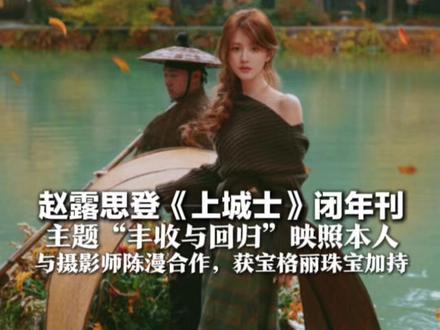 赵露思登《上城士》闭年刊 主题“丰收与回归”映照本人 融入中式美学与成都元素 与摄影师陈漫合作,获宝格丽珠宝加持