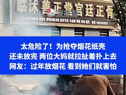 太危险了!为抢夺烟花纸壳,还未放完两位大妈就拉扯着扑上去 网友:过年放烟花 看到她们就害怕⑭#这事你怎么看 #抢烟花纸壳