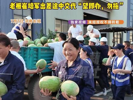 7月7日 河南长垣,突降暴雨 河南矿山紧急行动:5000多名员工,每位员工发500元,不计成本收购西瓜,每人免费发放100-200斤, 老板崔培军出差途中交代“望即办,勿拖”
