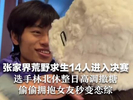 张家界荒野求生14人进入决赛 选手林北休整日高调撒糖 偷偷拥抱女友秒变恋综 开心到合不拢嘴!