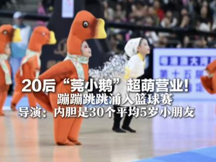 20后“莞小鹅”超萌营业!蹦蹦跳跳涌入篮球赛 导演:内胆是30个平均5岁小朋友 网友:这是家禽最多的一届全运会