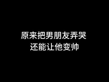 原来把男朋友弄哭 还能让他变帅#情感共鸣#发给你喜欢的人吧#情侣必看#艾特你对象来看
