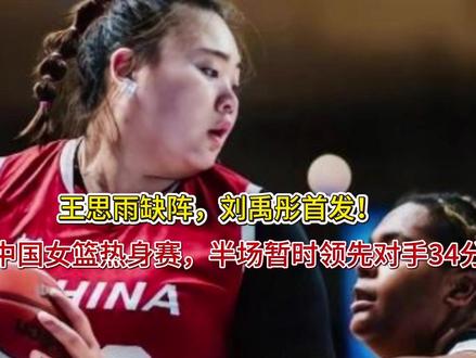 王思雨缺阵,刘禹彤首发!中国女篮热身赛,半场暂时领先对手34 王思雨缺阵,刘禹彤首发!中国女篮热身赛,半场暂时领先对手34分