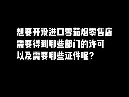 想要开设进口雪茄烟店,需要得到哪些部门的许可以及需要哪些证件呢?#雪茄知识 #便利店 #超市 @抖音小助手
