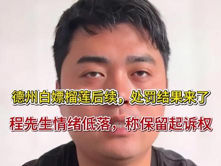 德州白嫖榴莲后续,处罚结果来了,程先生情绪低落,称保留起诉权