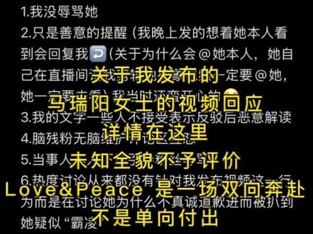 关于我发视频引起一系列连锁反应的回应(我的初心仅仅是出于提醒⏰为什么发抖音是因为我在她本人直播间提问可以剪辑她抽象视频吗?她回复↩️我说可以😌还一定要@马瑞阳本人看(我这里我没录视频,是因为这里我仅仅是友好的沟通,我没有处心积虑地想着要录视频自证) 如果在直播间的宝子们看到到了的话应该都知道🙃至于后面我和他说狗狗的事情,是因为我完全是想记录一下我把我伤心事表达出来,会不会有一个知心姐姐来开导我的这样一个日常记录的一个过程,但是她并没有回复我,所以我也没有说 什么,他的粉丝说看到我在直播间和他说狗狗的事情了,说他不鸟我很正常,他爱搭理我就搭理我,不搭理我就不搭理我,我也并没有因为这件事情而和他纠结到底) 我只是针对她本人在恋综直播间对某些嘉宾直播间里道歉的一个不太恰当的回应敷衍行为进行一个表达而已😮💨#有你的恋歌2#网暴 #不是我本意 #回应 #争议