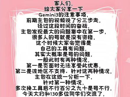 家人们,给大家分享一下Gemini3的注意事项
前期主包的视频说了分三步走嘛,经过这段时间的奋战,主包发现最大的问题集中在第一步,很多人的号就是没有资格,这个时候大家会觉得是自己的工具有问题,其实我觉得大概率是号的问题,一般此时有两种情况,
第一是页面时无法享受此优惠,第二是该地区不支持。针对这两种情况,主包在这统一分析一下,针对第一种情况,多次换工具后不行百分之九十是号不行,今天大约和130多位同学们交流了,百分之八十都是号的问题,第二种情况就是你的网络超时或者工具out啦,多切多换就好啦。总而言之针对这个问题,只要不是工具不行,主包就能给你手搓一个OK的。
如果大家想自己手搓也要注意一下,一步步走不要着急,一般来讲幸运儿较少,有问题欢迎讨论咨询~
今天私信回复已完毕,你们的主包要先睡个美容觉了,明天看到了就会回,晚安啦!
#Gemini #ai #每日分享