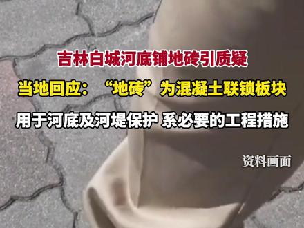 吉林白城河底铺地砖引质疑,当地回应:“地砖”为混凝土联锁板块,用于河底及河堤保护,系必要的工程措施(中国吉林网)