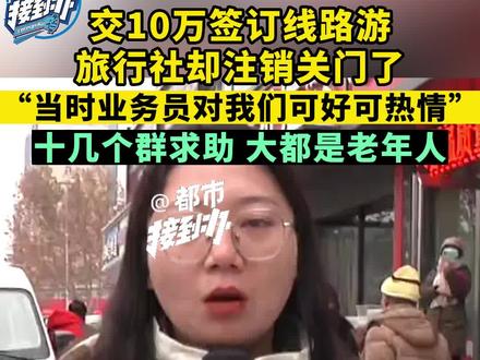 12月18日,河南郑州。交10万签订线路游,旅行社却注销关门了,“当时业务员对我们可好可热情”,十几个群求助,大都是老年人。(二)