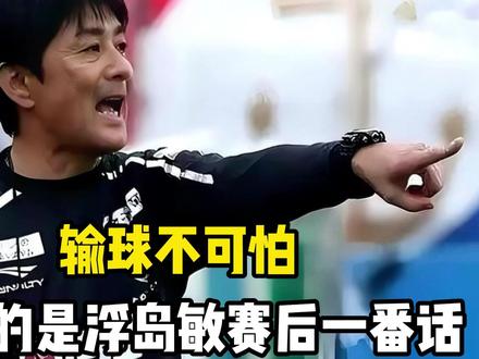 一场2:3,输球不可怕可怕的是浮岛敏赛后一番话,只字不提换